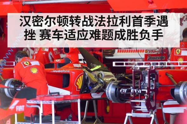 汉密尔顿转战法拉利首季遇挫 赛车适应难题成胜负手