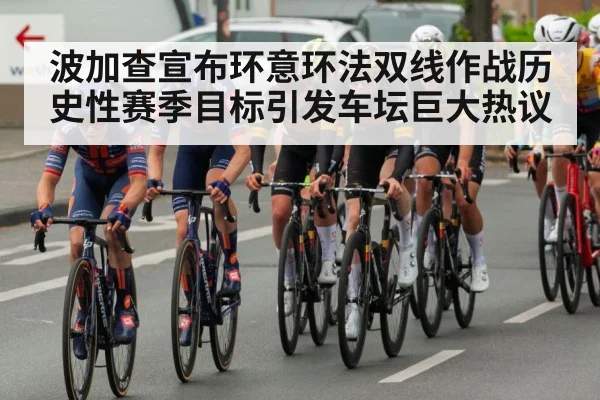 波加查宣布环意环法双线作战历史性赛季目标引发车坛巨大热议
